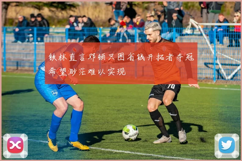 铁林直言邓顿只图省钱开拓者夺冠希望渺茫难以实现