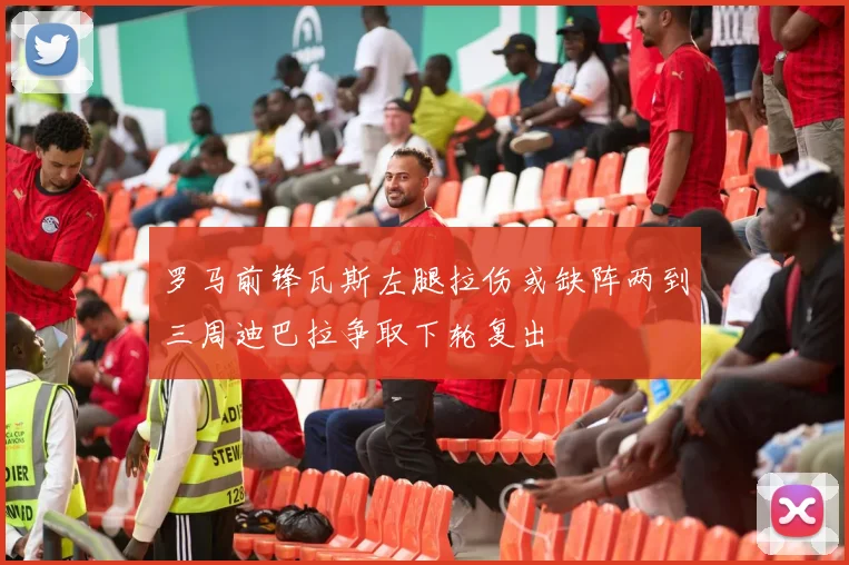 罗马前锋瓦斯左腿拉伤或缺阵两到三周迪巴拉争取下轮复出