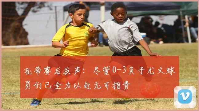 孔蒂赛后发声：尽管0-3负于尤文球员们已全力以赴无可指责