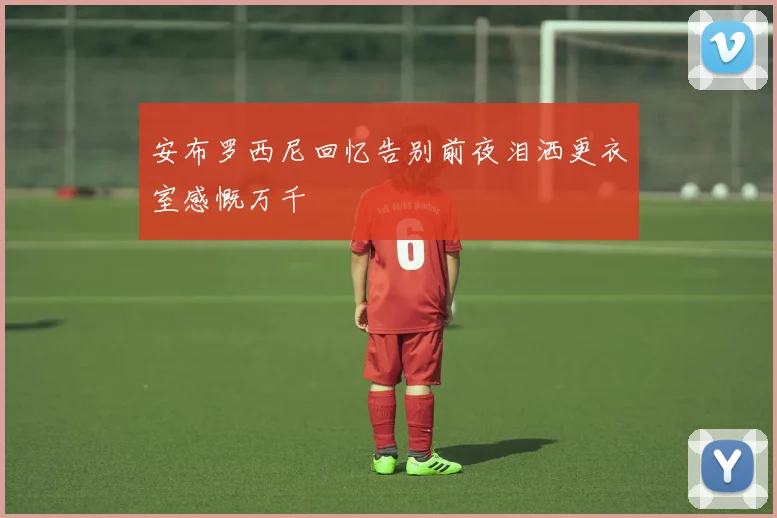 安布罗西尼回忆告别前夜泪洒更衣室感慨万千