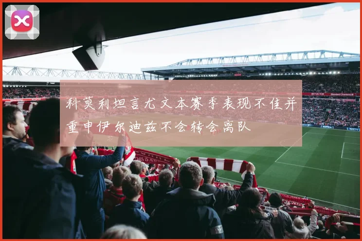 科莫利坦言尤文本赛季表现不佳并重申伊尔迪兹不会转会离队