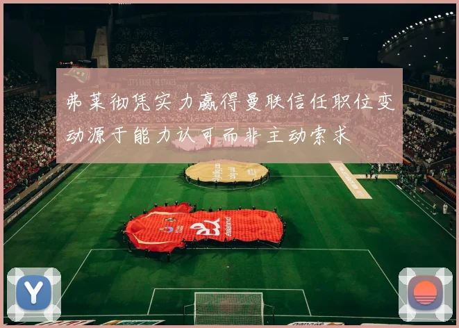 弗莱彻凭实力赢得曼联信任职位变动源于能力认可而非主动索求