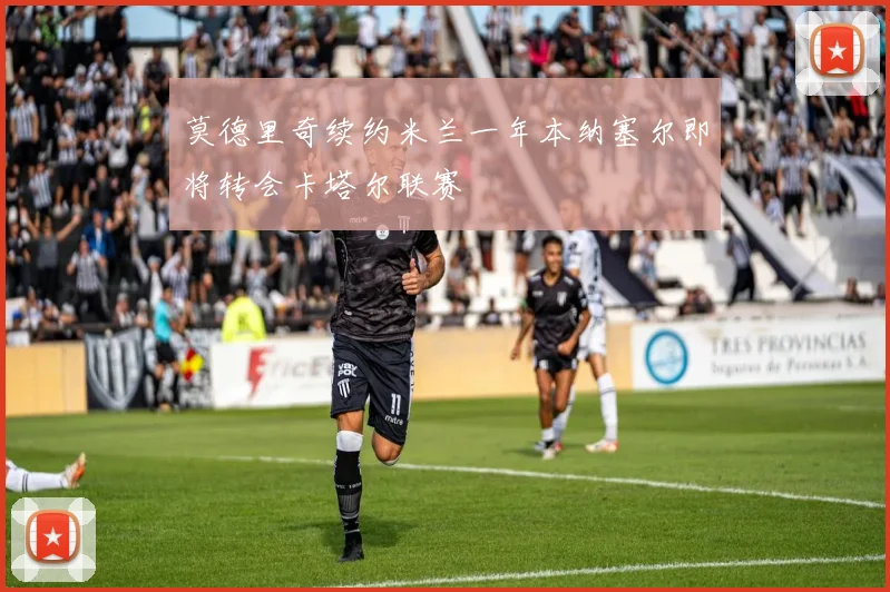 莫德里奇续约米兰一年本纳塞尔即将转会卡塔尔联赛