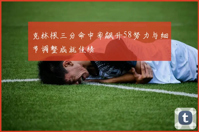 克林根三分命中率飙升58努力与细节调整成就佳绩
