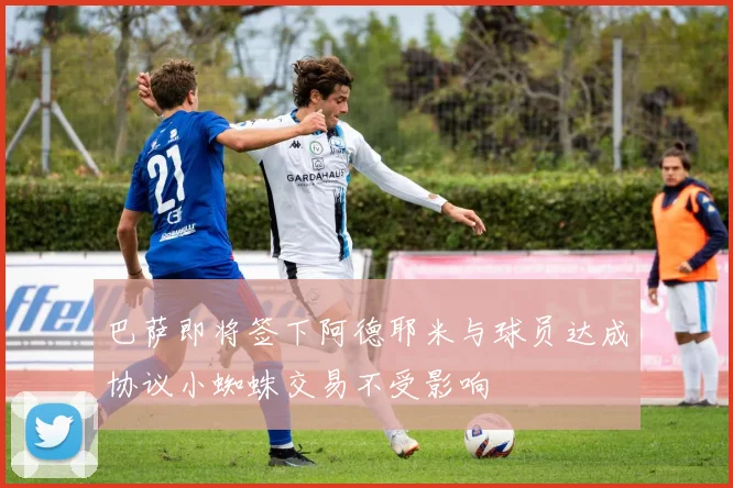 巴萨即将签下阿德耶米与球员达成协议小蜘蛛交易不受影响