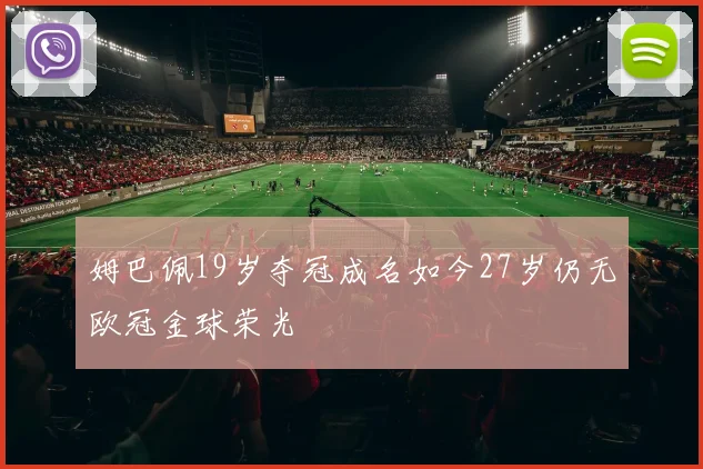 姆巴佩19岁夺冠成名如今27岁仍无欧冠金球荣光