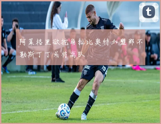 阿莱格里欲挖角拉比奥特加盟那不勒斯丁丁或将离队
