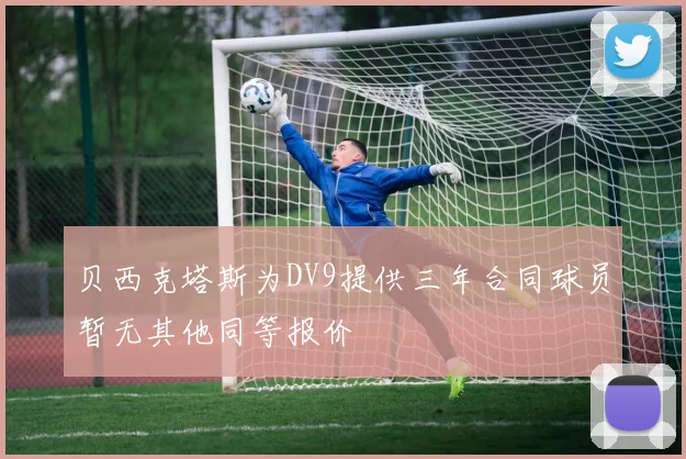 贝西克塔斯为DV9提供三年合同球员暂无其他同等报价