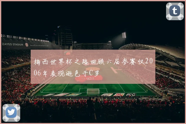 梅西世界杯之路回顾六届参赛仅2006年表现逊色于C罗