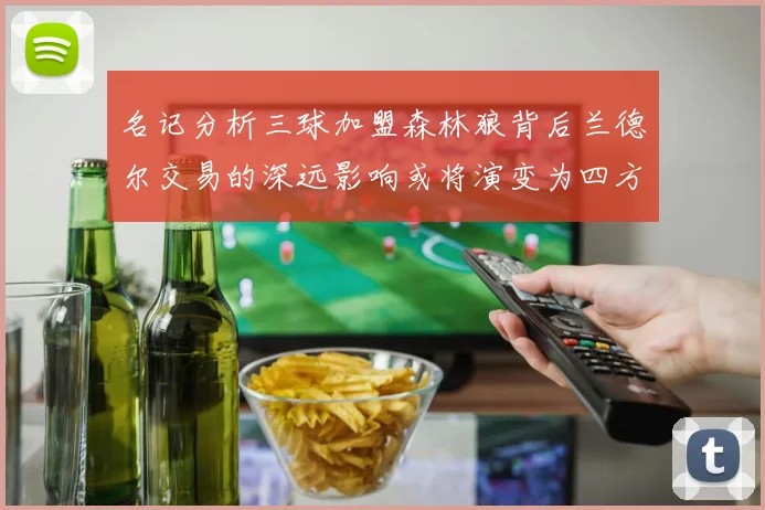 名记分析三球加盟森林狼背后兰德尔交易的深远影响或将演变为四方交易