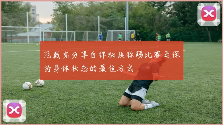 范戴克分享自律秘诀称踢比赛是保持身体状态的最佳方式
