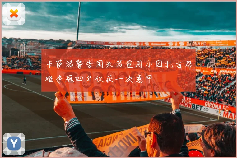 卡萨诺警告国米若重用小因扎吉恐难夺冠四年仅获一次意甲