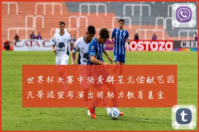 世界杯决赛中场秀群星无偿献艺因凡蒂诺宣布演出将助力教育基金
