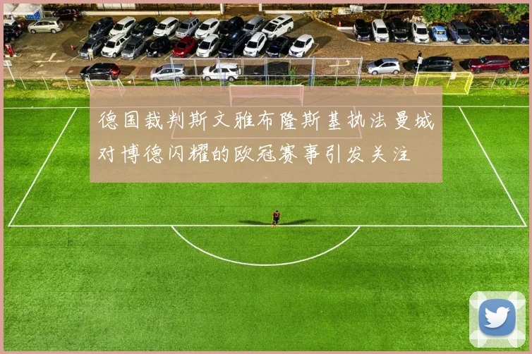 德国裁判斯文雅布隆斯基执法曼城对博德闪耀的欧冠赛事引发关注