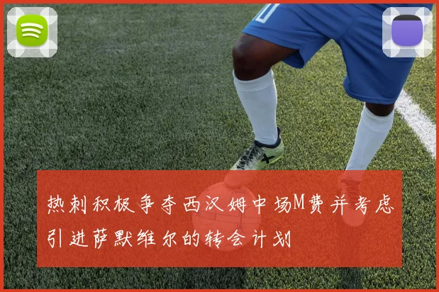 热刺积极争夺西汉姆中场M费并考虑引进萨默维尔的转会计划