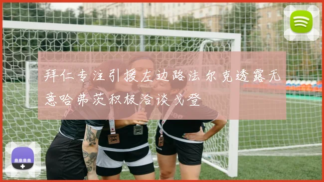拜仁专注引援左边路法尔克透露无意哈弗茨积极洽谈戈登
