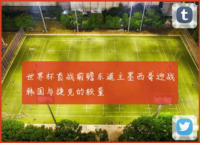 世界杯首战前瞻东道主墨西哥迎战韩国与捷克的较量