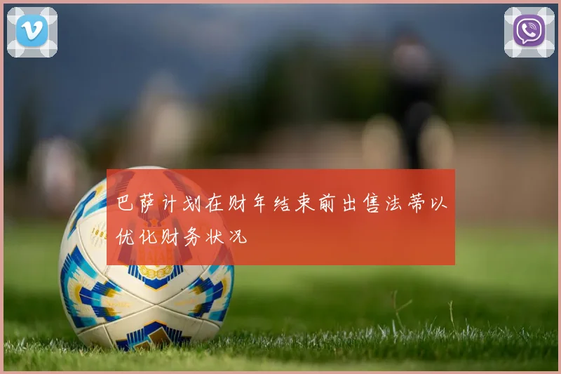 巴萨计划在财年结束前出售法蒂以优化财务状况