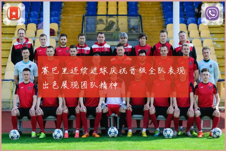 赛巴里连续进球庆祝晋级全队表现出色展现团队精神