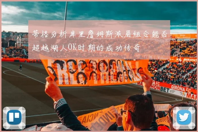 蒂格分析库里詹姆斯浓眉组合能否超越湖人OK时期的成功传奇