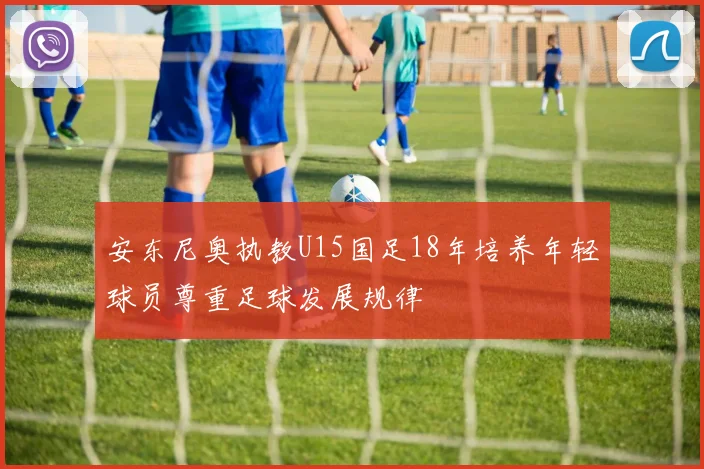 安东尼奥执教U15国足18年培养年轻球员尊重足球发展规律