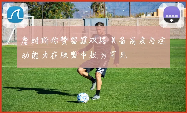詹姆斯称赞雷霆双塔具备高度与运动能力在联盟中极为罕见