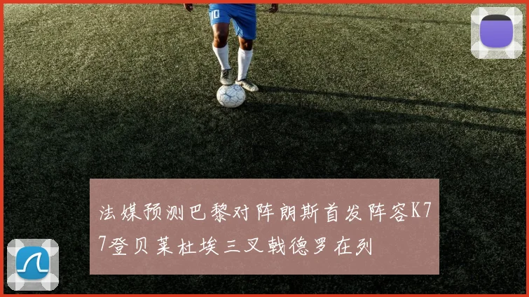 法媒预测巴黎对阵朗斯首发阵容K77登贝莱杜埃三叉戟德罗在列
