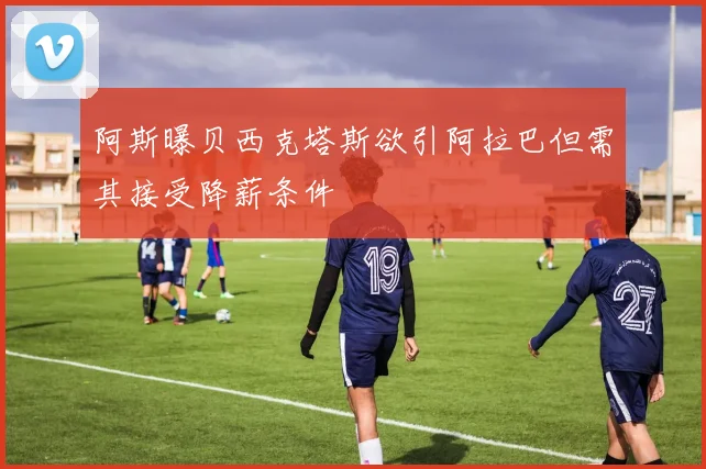 阿斯曝贝西克塔斯欲引阿拉巴但需其接受降薪条件