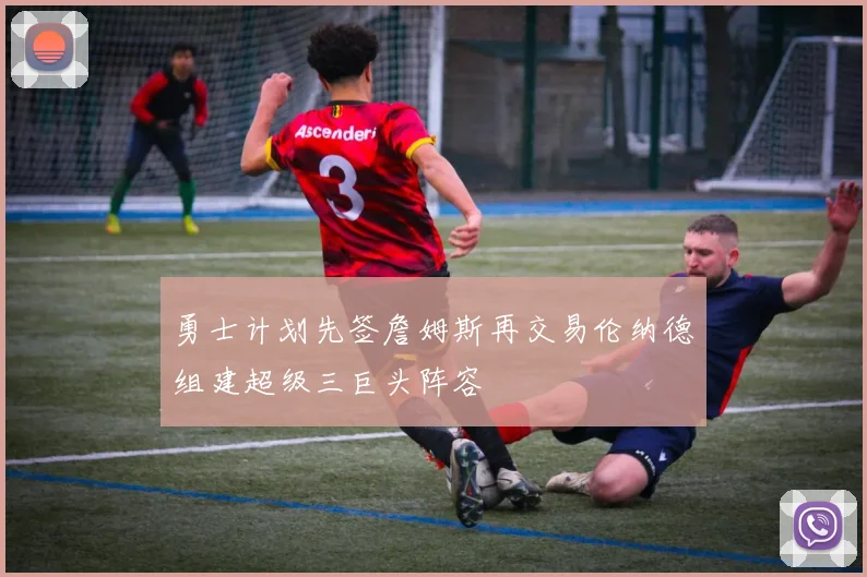 勇士计划先签詹姆斯再交易伦纳德组建超级三巨头阵容