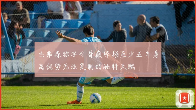 杰弗森称字母哥巅峰期至少五年身高优势无法复制的独特天赋