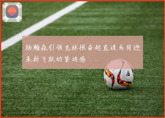 杨瀚森引领克林根奋起直追或将迎来新飞跃的紧迫感
