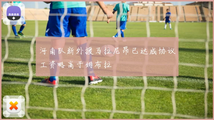 河南队新外援马拉尼昂已达成协议工资略高于姆布拉