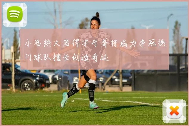 小洛热火若得字母哥将成为夺冠热门球队擅长创造奇迹