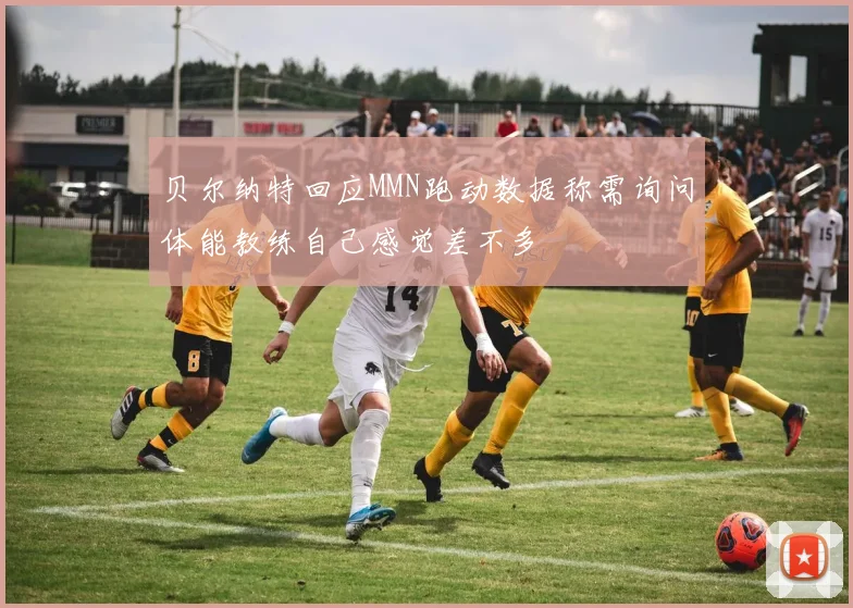 贝尔纳特回应MMN跑动数据称需询问体能教练自己感觉差不多